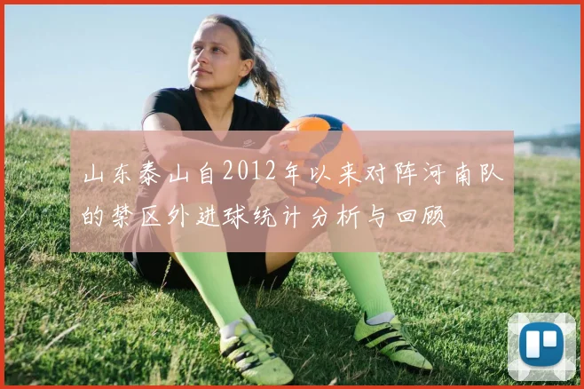山东泰山自2012年以来对阵河南队的禁区外进球统计分析与回顾