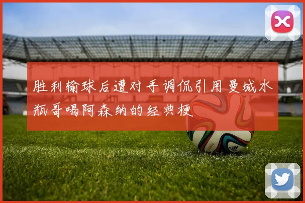胜利输球后遭对手调侃引用曼城水瓶哥喝阿森纳的经典梗