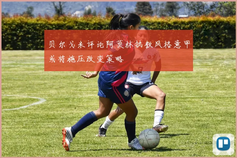 贝尔戈米评论阿莫林执教风格意甲或将施压改变策略
