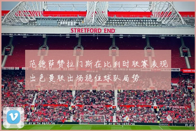 范德萨赞拉门斯在比利时联赛表现出色曼联出场稳住球队局势