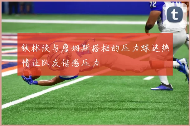 铁林谈与詹姆斯搭档的压力球迷热情让队友倍感压力