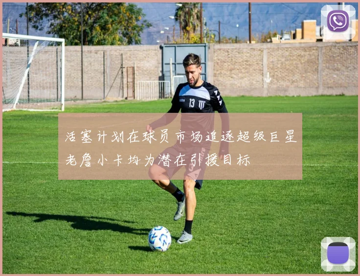 活塞计划在球员市场追逐超级巨星老詹小卡均为潜在引援目标