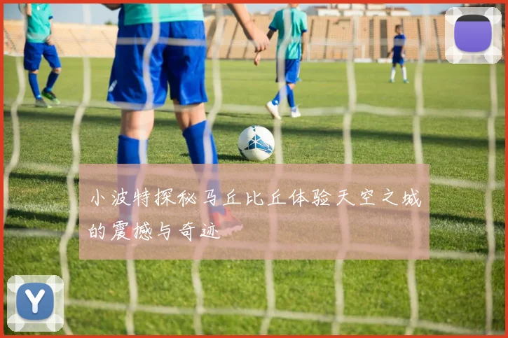 小波特探秘马丘比丘体验天空之城的震撼与奇迹