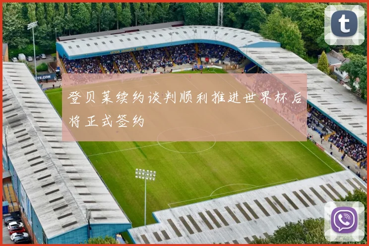 登贝莱续约谈判顺利推进世界杯后将正式签约