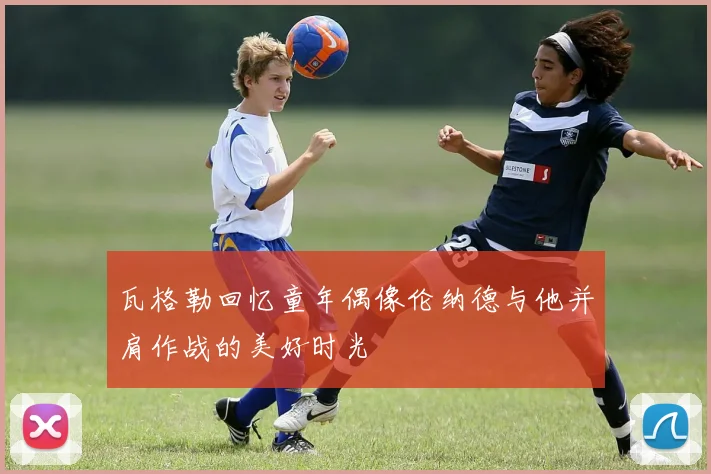 瓦格勒回忆童年偶像伦纳德与他并肩作战的美好时光