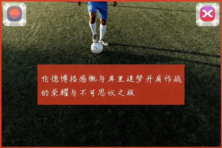 伦德博格感慨与库里追梦并肩作战的荣耀与不可思议之旅