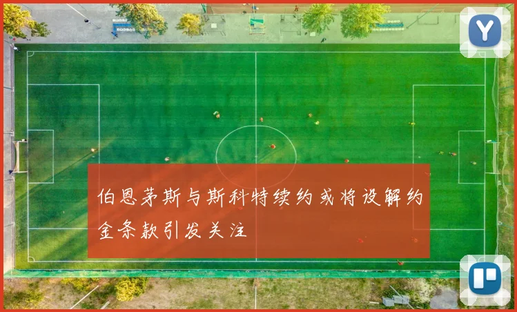 伯恩茅斯与斯科特续约或将设解约金条款引发关注