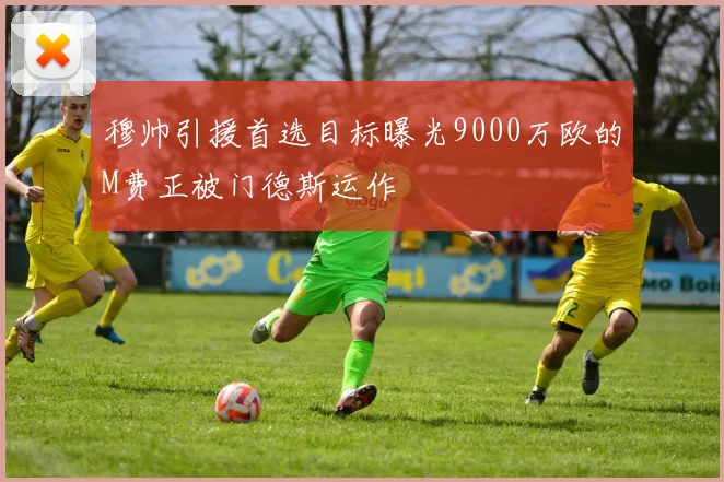 穆帅引援首选目标曝光9000万欧的M费正被门德斯运作
