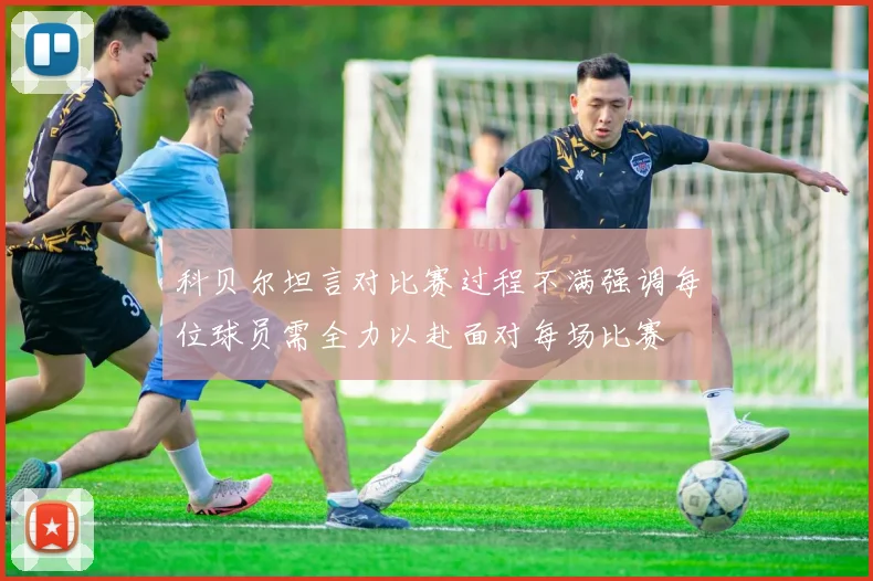 科贝尔坦言对比赛过程不满强调每位球员需全力以赴面对每场比赛