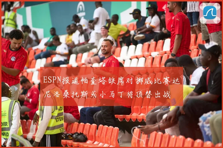 ESPN报道帕奎塔缺席对挪威比赛达尼洛桑托斯或小马丁将顶替出战