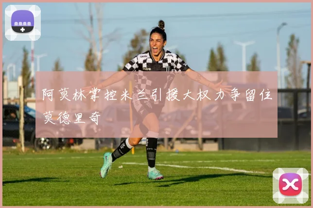阿莫林掌控米兰引援大权力争留住莫德里奇