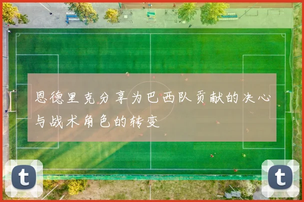 恩德里克分享为巴西队贡献的决心与战术角色的转变