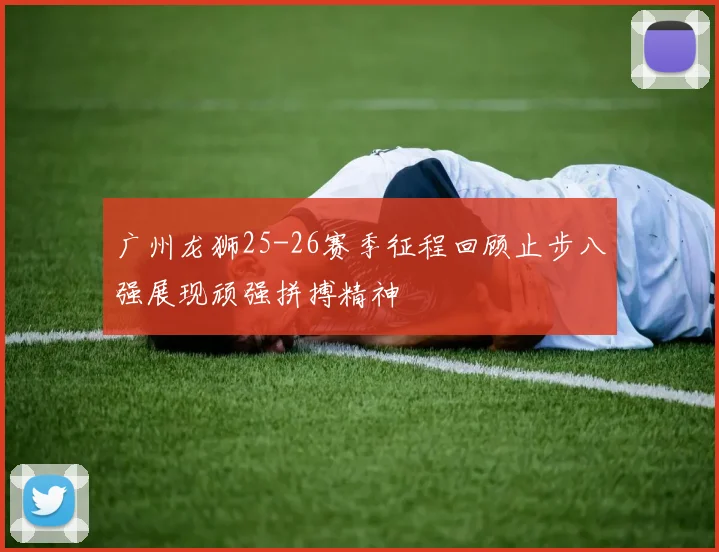 广州龙狮25-26赛季征程回顾止步八强展现顽强拼搏精神