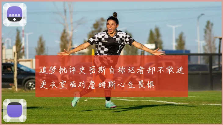 追梦批评史密斯自称记者却不敢进更衣室面对詹姆斯心生畏惧