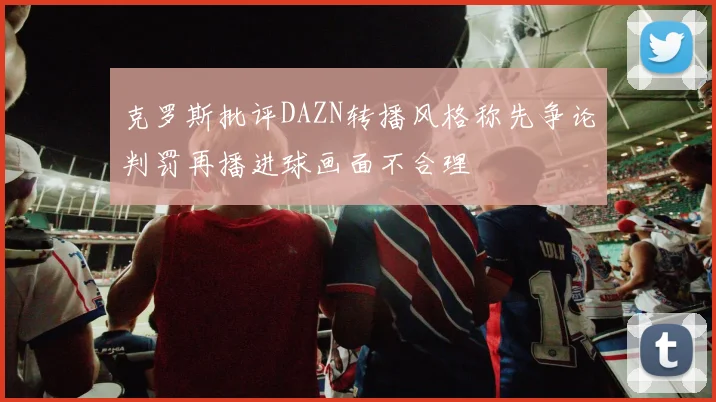 克罗斯批评DAZN转播风格称先争论判罚再播进球画面不合理