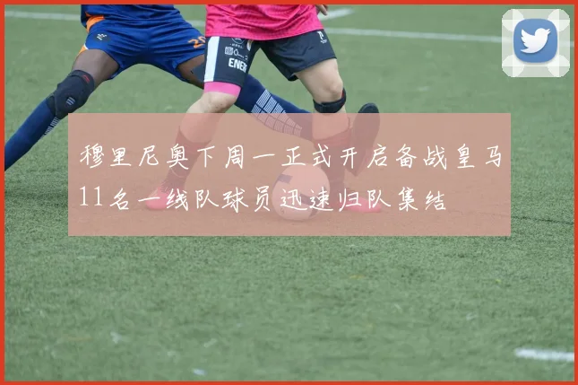穆里尼奥下周一正式开启备战皇马11名一线队球员迅速归队集结