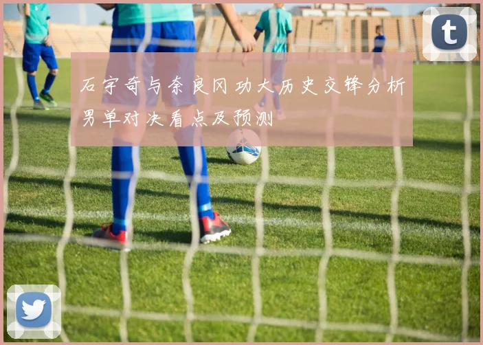 石宇奇与奈良冈功大历史交锋分析男单对决看点及预测