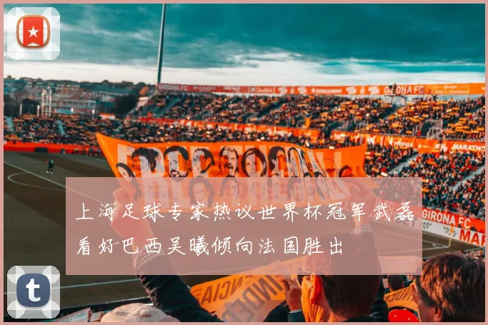上海足球专家热议世界杯冠军武磊看好巴西吴曦倾向法国胜出