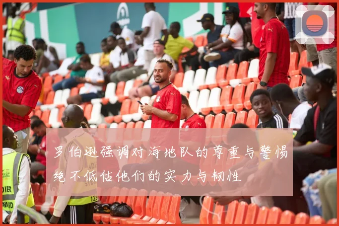 罗伯逊强调对海地队的尊重与警惕绝不低估他们的实力与韧性