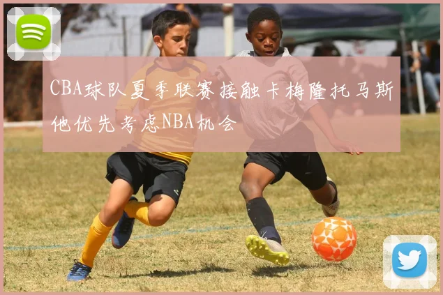 CBA球队夏季联赛接触卡梅隆托马斯他优先考虑NBA机会
