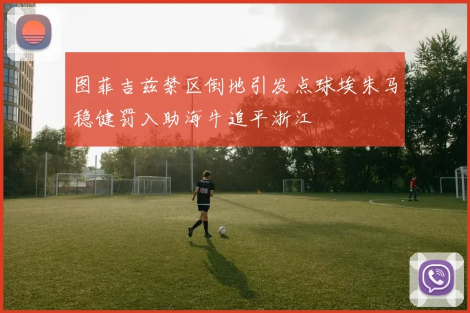 图菲吉兹禁区倒地引发点球埃朱马稳健罚入助海牛追平浙江