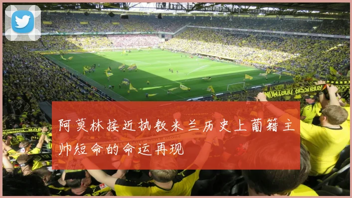 阿莫林接近执教米兰历史上葡籍主帅短命的命运再现